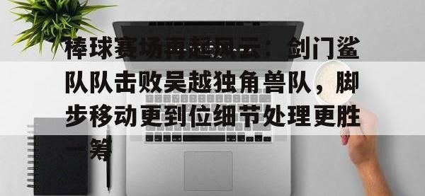 C7娱乐-包含棒球赛场再起风云：剑门鲨队队击败吴越独角兽队，脚步移动更到位细节处理更胜一筹的词条